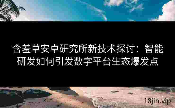 含羞草安卓研究所新技术探讨：智能研发如何引发数字平台生态爆发点