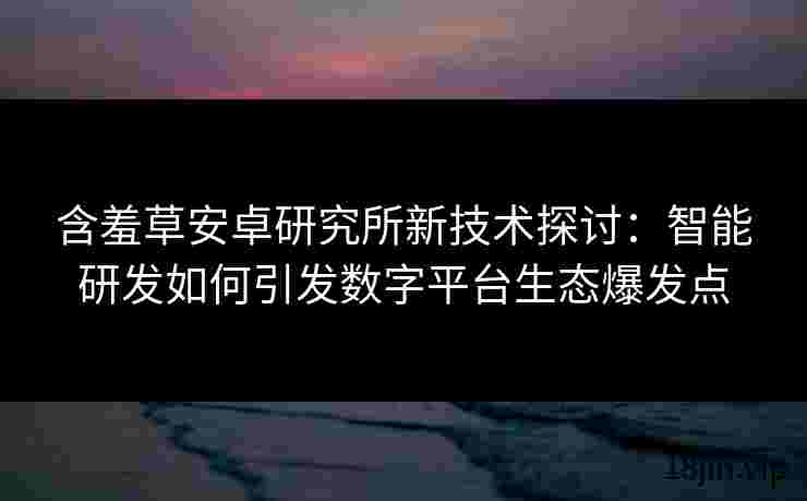 含羞草安卓研究所新技术探讨：智能研发如何引发数字平台生态爆发点