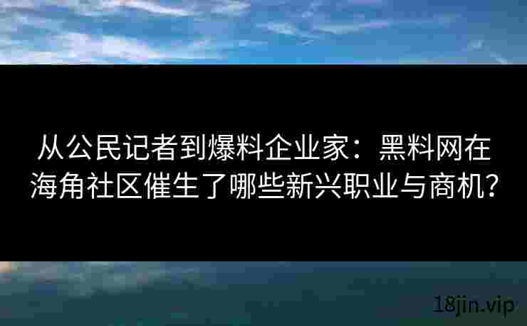 从公民记者到爆料企业家：黑料网在海角社区催生了哪些新兴职业与商机？