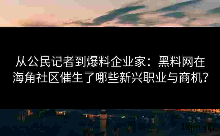 从公民记者到爆料企业家：黑料网在海角社区催生了哪些新兴职业与商机？