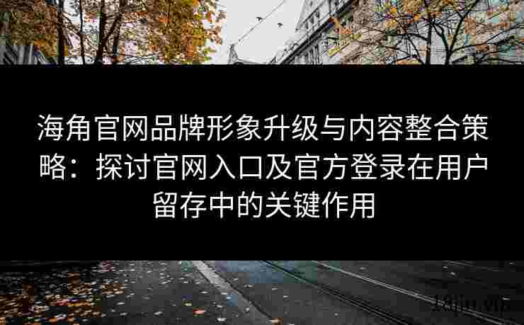 海角官网品牌形象升级与内容整合策略：探讨官网入口及官方登录在用户留存中的关键作用