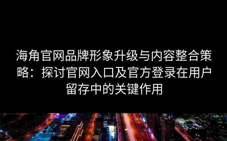 海角官网品牌形象升级与内容整合策略：探讨官网入口及官方登录在用户留存中的关键作用