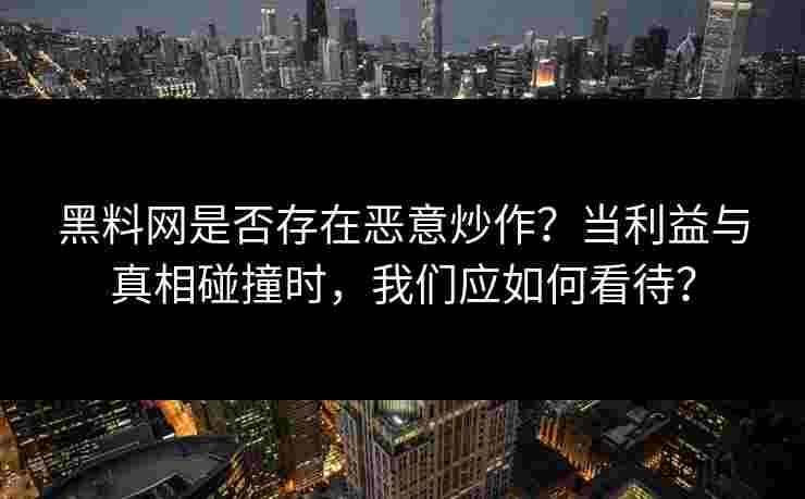 黑料网是否存在恶意炒作？当利益与真相碰撞时，我们应如何看待？