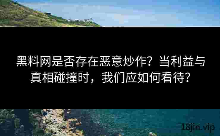 黑料网是否存在恶意炒作？当利益与真相碰撞时，我们应如何看待？