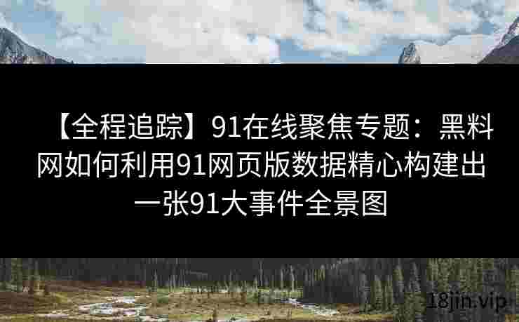 【全程追踪】91在线聚焦专题：黑料网如何利用91网页版数据精心构建出一张91大事件全景图