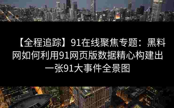 【全程追踪】91在线聚焦专题：黑料网如何利用91网页版数据精心构建出一张91大事件全景图