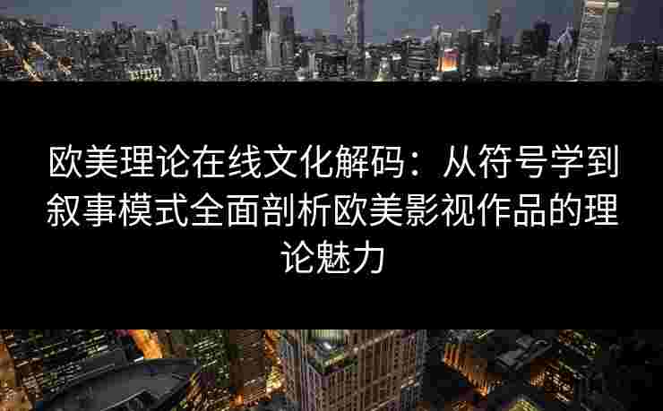 欧美理论在线文化解码：从符号学到叙事模式全面剖析欧美影视作品的理论魅力