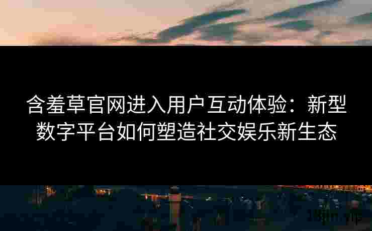 含羞草官网进入用户互动体验：新型数字平台如何塑造社交娱乐新生态