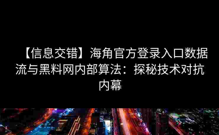 【信息交错】海角官方登录入口数据流与黑料网内部算法：探秘技术对抗内幕