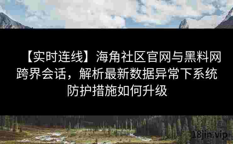 【实时连线】海角社区官网与黑料网跨界会话，解析最新数据异常下系统防护措施如何升级