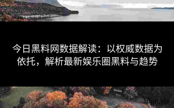 今日黑料网数据解读：以权威数据为依托，解析最新娱乐圈黑料与趋势