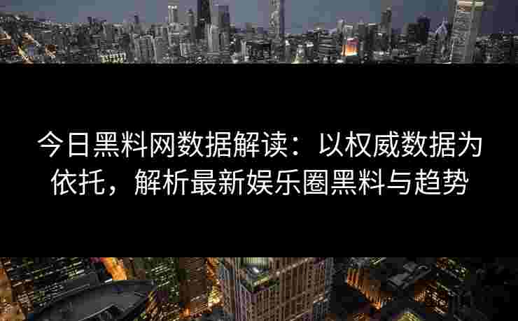 今日黑料网数据解读：以权威数据为依托，解析最新娱乐圈黑料与趋势