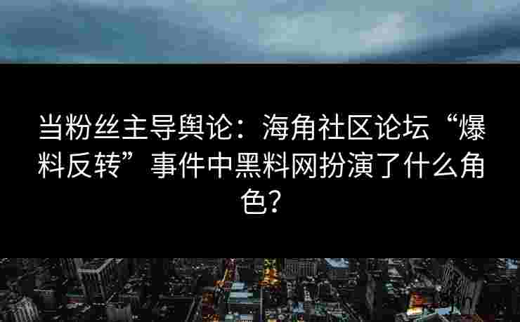 当粉丝主导舆论：海角社区论坛“爆料反转”事件中黑料网扮演了什么角色？