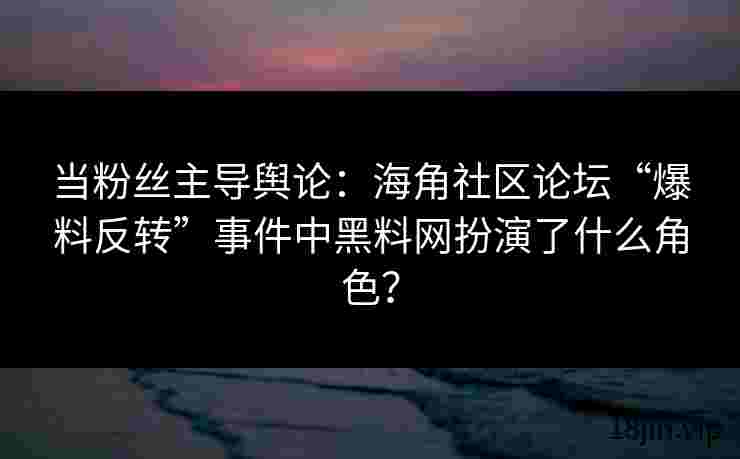 当粉丝主导舆论：海角社区论坛“爆料反转”事件中黑料网扮演了什么角色？