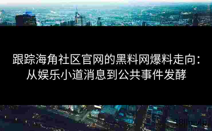 跟踪海角社区官网的黑料网爆料走向：从娱乐小道消息到公共事件发酵