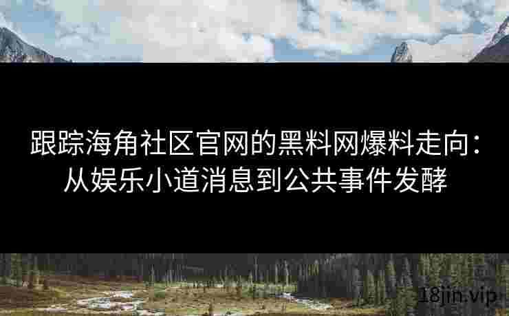 跟踪海角社区官网的黑料网爆料走向：从娱乐小道消息到公共事件发酵