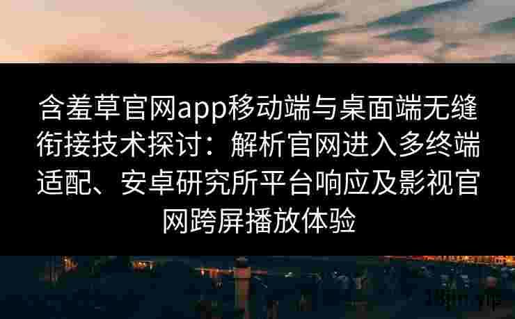 含羞草官网app移动端与桌面端无缝衔接技术探讨：解析官网进入多终端适配、安卓研究所平台响应及影视官网跨屏播放体验