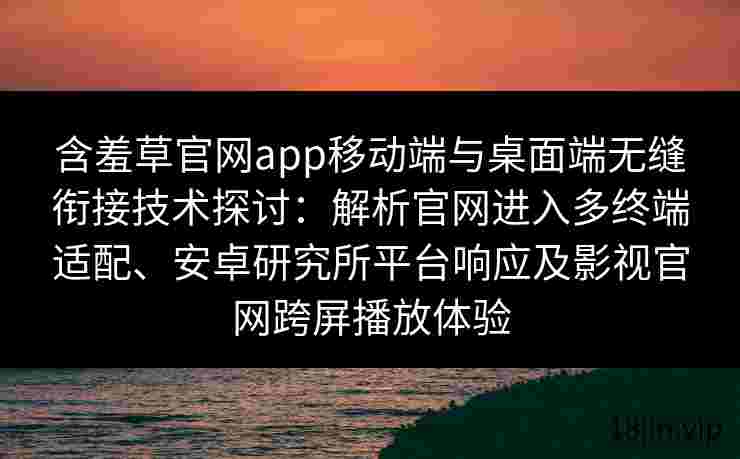 含羞草官网app移动端与桌面端无缝衔接技术探讨：解析官网进入多终端适配、安卓研究所平台响应及影视官网跨屏播放体验