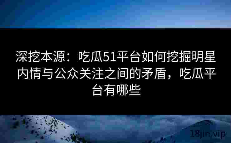 深挖本源：吃瓜51平台如何挖掘明星内情与公众关注之间的矛盾，吃瓜平台有哪些