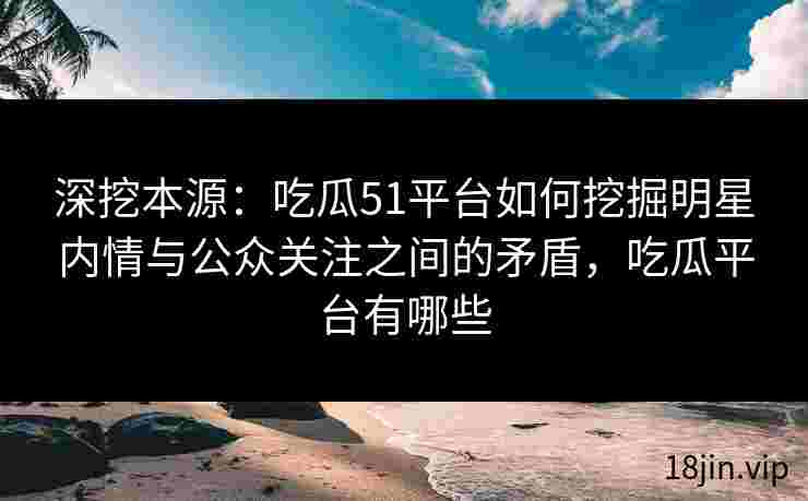 深挖本源：吃瓜51平台如何挖掘明星内情与公众关注之间的矛盾，吃瓜平台有哪些