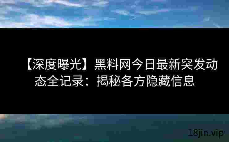 【深度曝光】黑料网今日最新突发动态全记录：揭秘各方隐藏信息