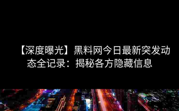 【深度曝光】黑料网今日最新突发动态全记录：揭秘各方隐藏信息