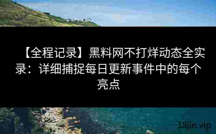 【全程记录】黑料网不打烊动态全实录：详细捕捉每日更新事件中的每个亮点