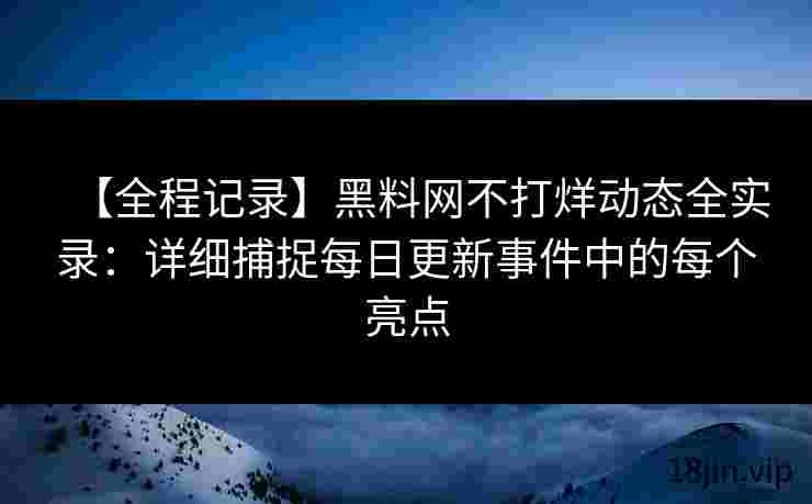 【全程记录】黑料网不打烊动态全实录：详细捕捉每日更新事件中的每个亮点