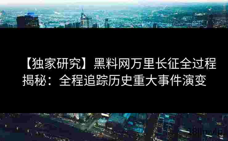 【独家研究】黑料网万里长征全过程揭秘：全程追踪历史重大事件演变