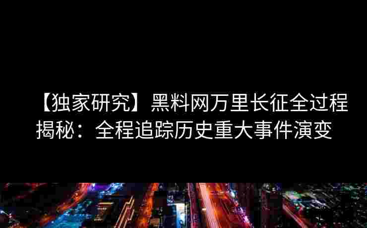 【独家研究】黑料网万里长征全过程揭秘：全程追踪历史重大事件演变