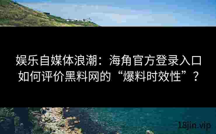 娱乐自媒体浪潮：海角官方登录入口如何评价黑料网的“爆料时效性”？
