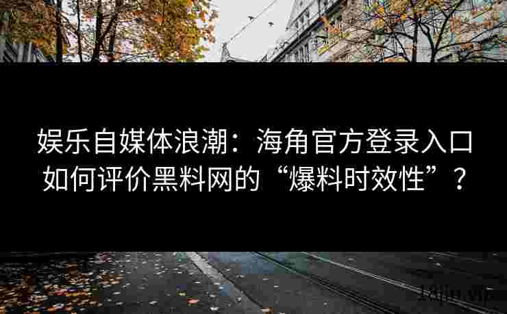 娱乐自媒体浪潮：海角官方登录入口如何评价黑料网的“爆料时效性”？