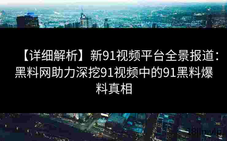 【详细解析】新91视频平台全景报道：黑料网助力深挖91视频中的91黑料爆料真相