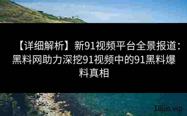 【详细解析】新91视频平台全景报道：黑料网助力深挖91视频中的91黑料爆料真相