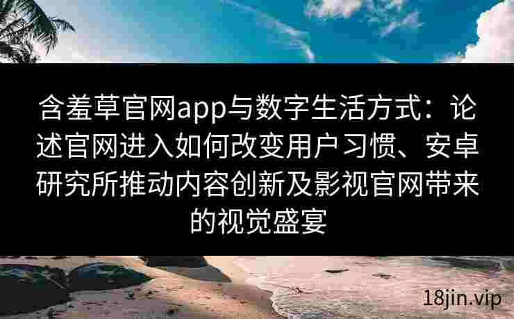 含羞草官网app与数字生活方式：论述官网进入如何改变用户习惯、安卓研究所推动内容创新及影视官网带来的视觉盛宴