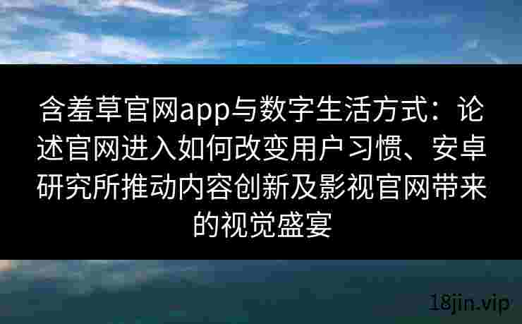 含羞草官网app与数字生活方式：论述官网进入如何改变用户习惯、安卓研究所推动内容创新及影视官网带来的视觉盛宴