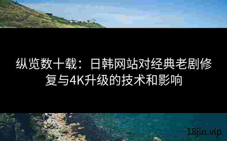 纵览数十载：日韩网站对经典老剧修复与4K升级的技术和影响