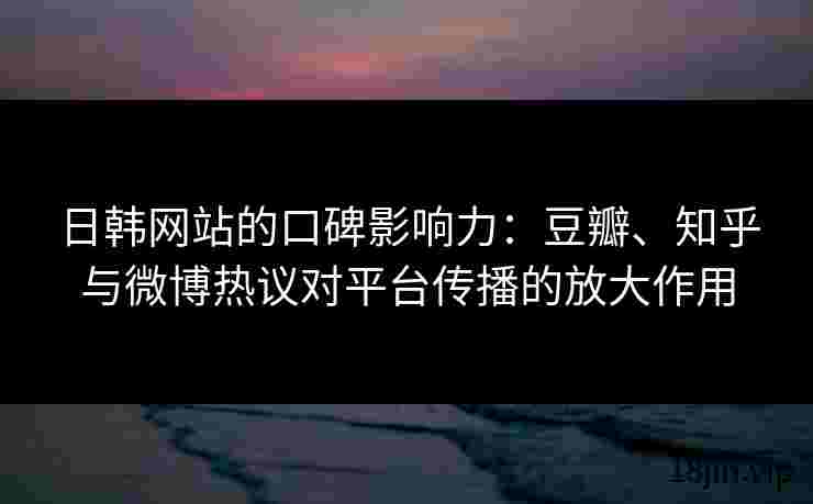 日韩网站的口碑影响力：豆瓣、知乎与微博热议对平台传播的放大作用