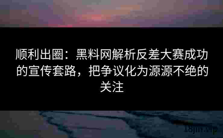 顺利出圈：黑料网解析反差大赛成功的宣传套路，把争议化为源源不绝的关注
