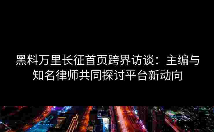 黑料万里长征首页跨界访谈：主编与知名律师共同探讨平台新动向