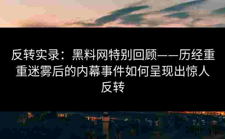 反转实录：黑料网特别回顾——历经重重迷雾后的内幕事件如何呈现出惊人反转