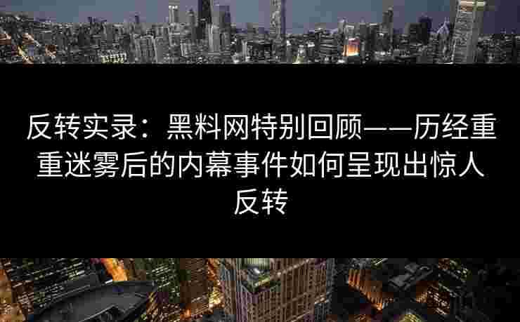 反转实录：黑料网特别回顾——历经重重迷雾后的内幕事件如何呈现出惊人反转
