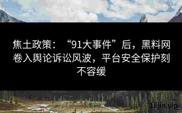 焦土政策：“91大事件”后，黑料网卷入舆论诉讼风波，平台安全保护刻不容缓