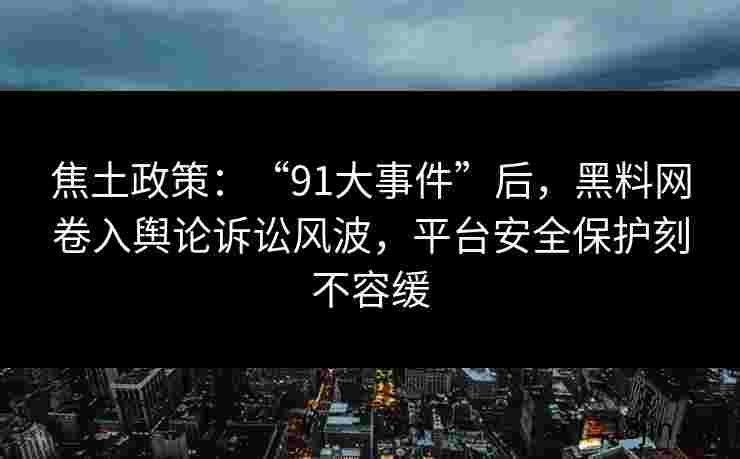 焦土政策：“91大事件”后，黑料网卷入舆论诉讼风波，平台安全保护刻不容缓