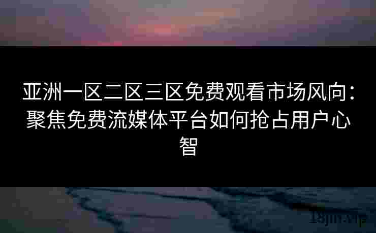 亚洲一区二区三区免费观看市场风向：聚焦免费流媒体平台如何抢占用户心智