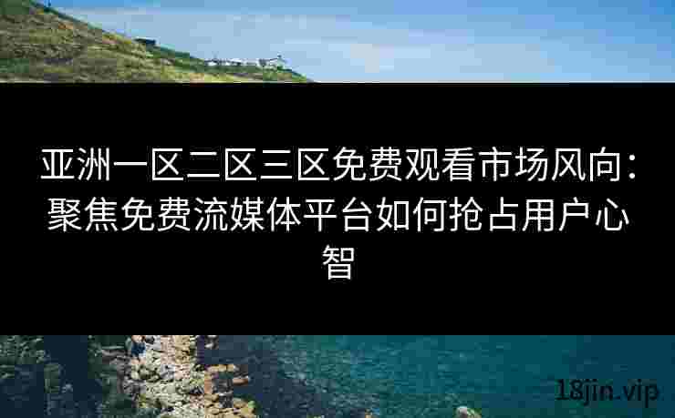 亚洲一区二区三区免费观看市场风向：聚焦免费流媒体平台如何抢占用户心智