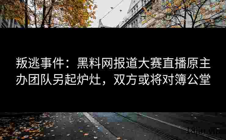 叛逃事件：黑料网报道大赛直播原主办团队另起炉灶，双方或将对簿公堂