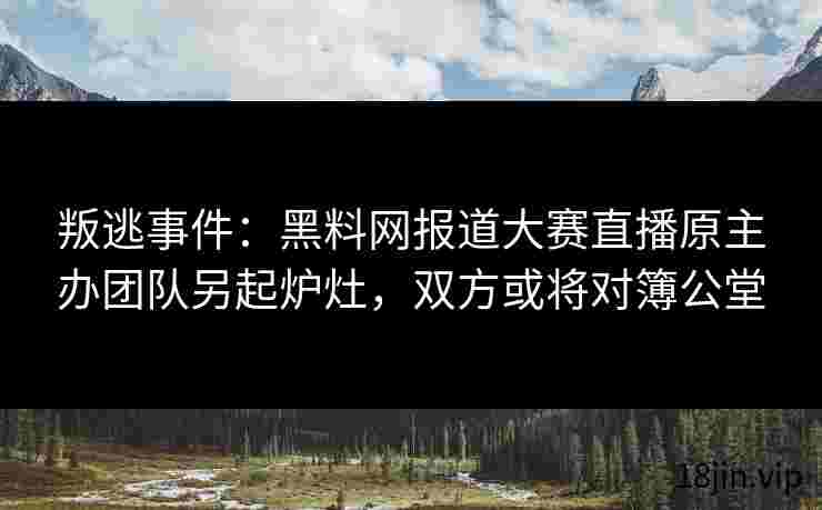 叛逃事件：黑料网报道大赛直播原主办团队另起炉灶，双方或将对簿公堂