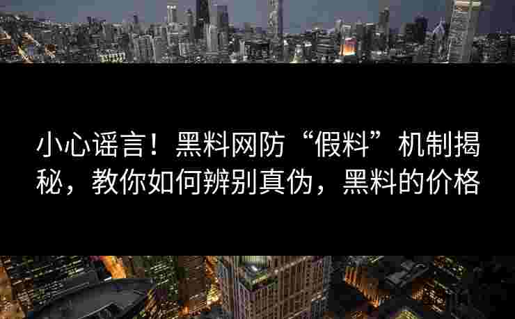 小心谣言！黑料网防“假料”机制揭秘，教你如何辨别真伪，黑料的价格