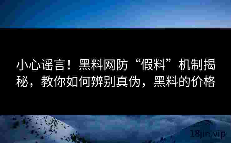 小心谣言！黑料网防“假料”机制揭秘，教你如何辨别真伪，黑料的价格